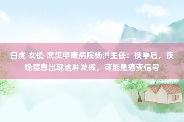 白虎 女優 武汉甲康病院杨洪主任：换季后，夜晚寝息出现这种发挥，可能是癌变信号