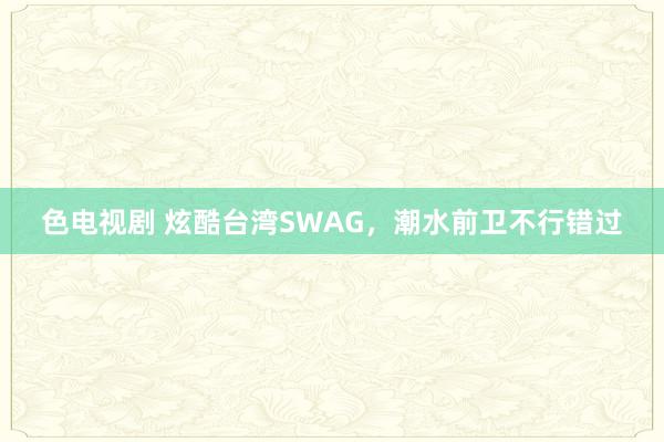 色电视剧 炫酷台湾SWAG，潮水前卫不行错过