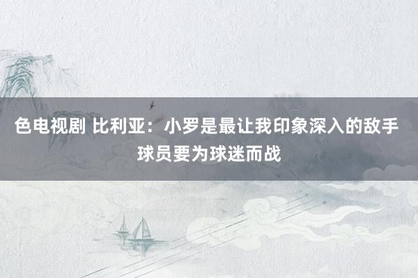 色电视剧 比利亚：小罗是最让我印象深入的敌手 球员要为球迷而战