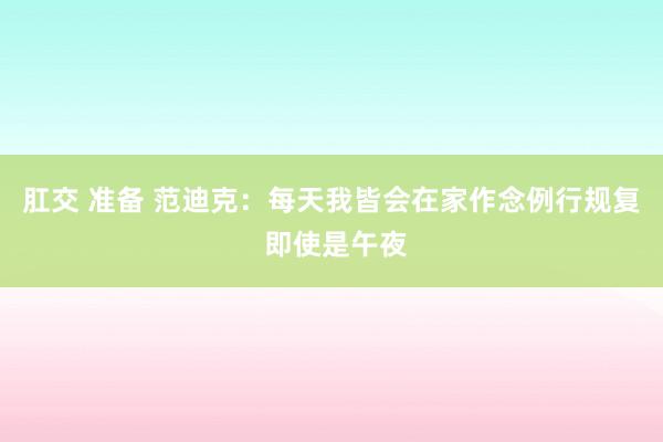 肛交 准备 范迪克：每天我皆会在家作念例行规复 即使是午夜