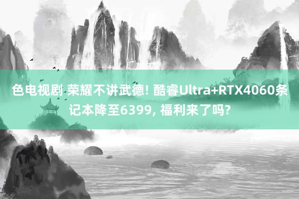 色电视剧 荣耀不讲武德! 酷睿Ultra+RTX4060条记本降至6399， 福利来了吗?