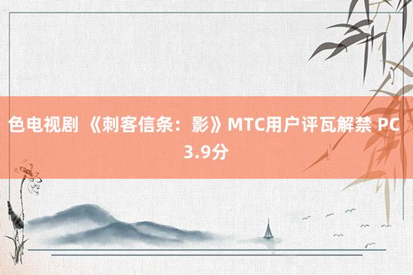 色电视剧 《刺客信条：影》MTC用户评瓦解禁 PC 3.9分