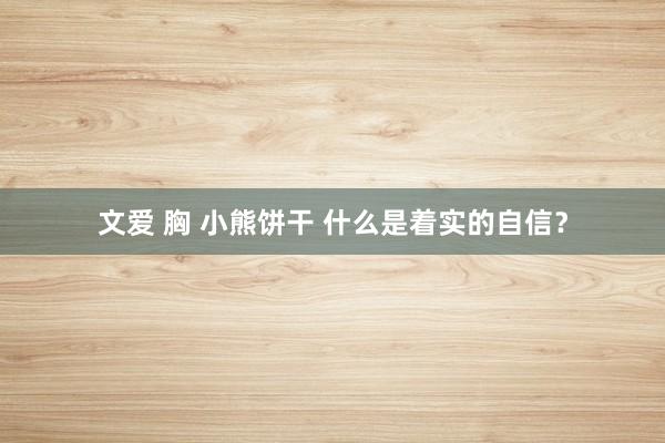 文爱 胸 小熊饼干 什么是着实的自信？