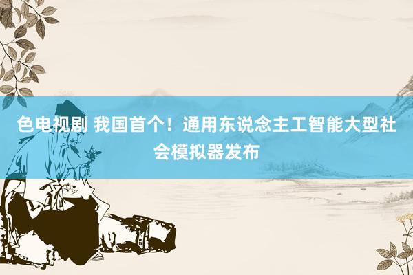 色电视剧 我国首个！通用东说念主工智能大型社会模拟器发布