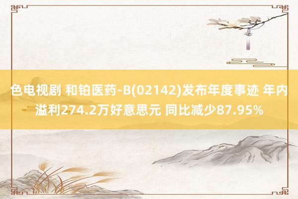 色电视剧 和铂医药-B(02142)发布年度事迹 年内溢利274.2万好意思元 同比减少87.95%