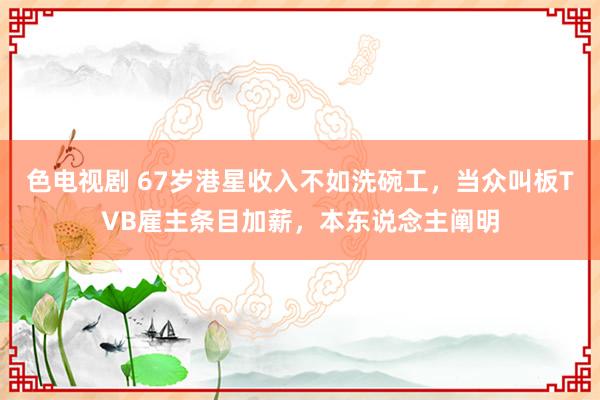 色电视剧 67岁港星收入不如洗碗工，当众叫板TVB雇主条目加薪，本东说念主阐明