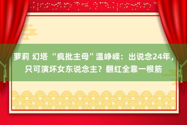 萝莉 幻塔 “疯批主母”温峥嵘：出说念24年，只可演坏女东说念主？翻红全靠一根筋