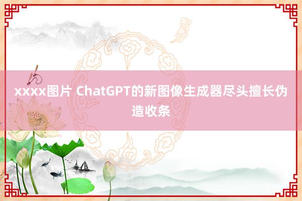 xxxx图片 ChatGPT的新图像生成器尽头擅长伪造收条