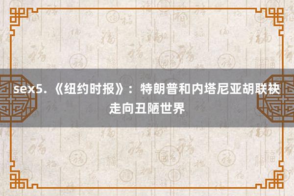 sex5. 《纽约时报》：特朗普和内塔尼亚胡联袂走向丑陋世界