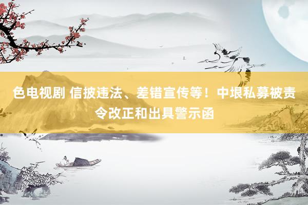 色电视剧 信披违法、差错宣传等！中垠私募被责令改正和出具警示函