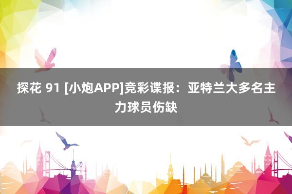 探花 91 [小炮APP]竞彩谍报：亚特兰大多名主力球员伤缺