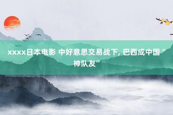 xxxx日本电影 中好意思交易战下， 巴西成中国“神队友”