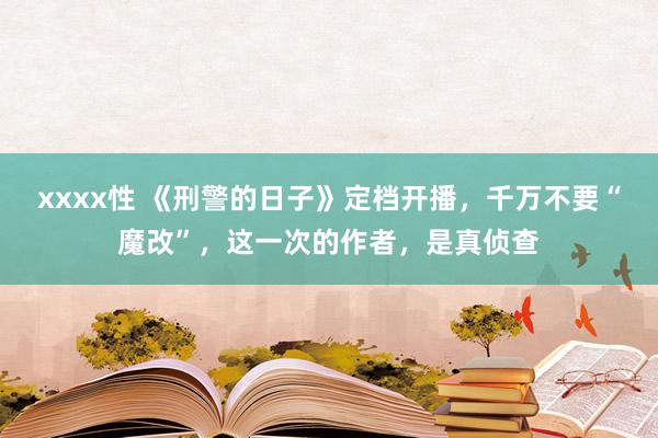 xxxx性 《刑警的日子》定档开播，千万不要“魔改”，这一次的作者，是真侦查