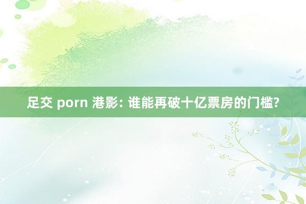 足交 porn 港影: 谁能再破十亿票房的门槛?