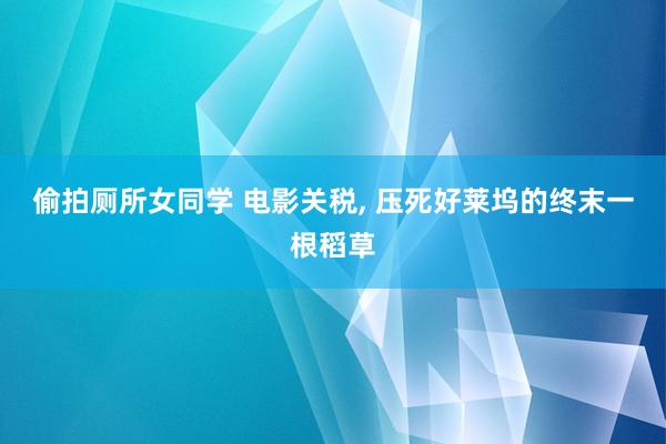 偷拍厕所女同学 电影关税， 压死好莱坞的终末一根稻草
