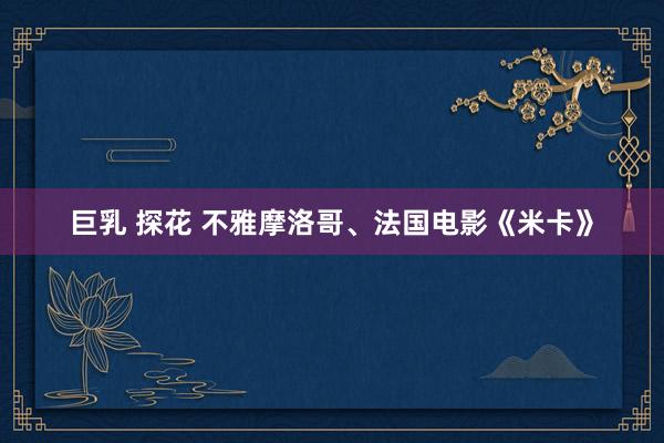 巨乳 探花 不雅摩洛哥、法国电影《米卡》