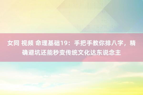 女同 视频 命理基础19：手把手教你排八字，精确避坑还能秒变传统文化达东说念主