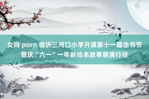女同 porn 临沂三河口小学开展第十一届念书节暨庆“六一”一年龄绘本故事展演行径