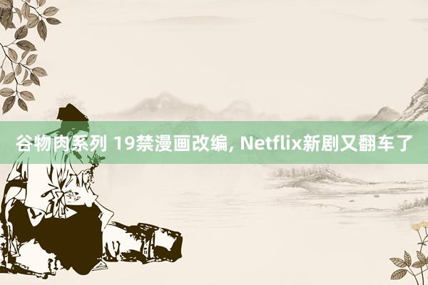 谷物肉系列 19禁漫画改编， Netflix新剧又翻车了